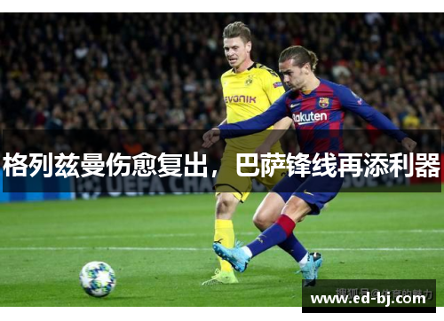 格列兹曼伤愈复出，巴萨锋线再添利器