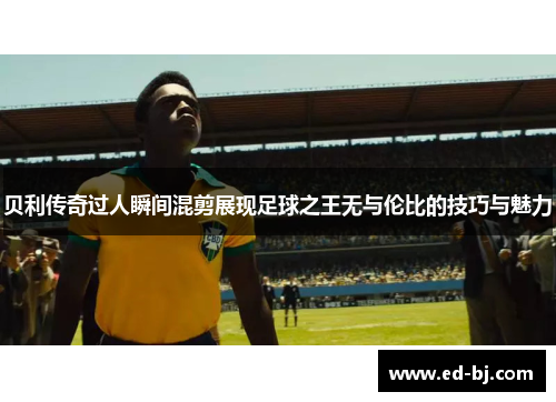 贝利传奇过人瞬间混剪展现足球之王无与伦比的技巧与魅力