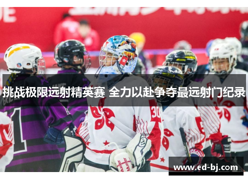 挑战极限远射精英赛 全力以赴争夺最远射门纪录