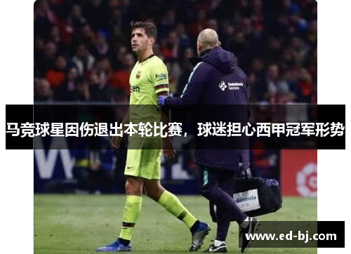 马竞球星因伤退出本轮比赛，球迷担心西甲冠军形势