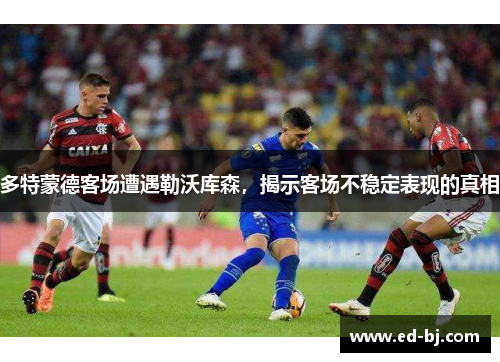 多特蒙德客场遭遇勒沃库森，揭示客场不稳定表现的真相