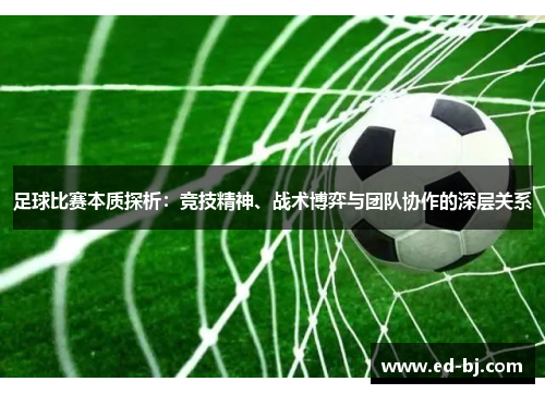 足球比赛本质探析：竞技精神、战术博弈与团队协作的深层关系