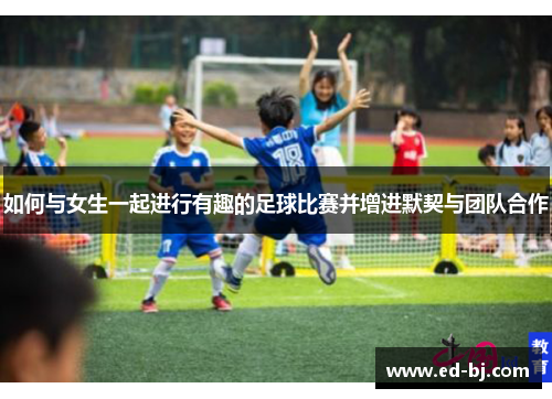 如何与女生一起进行有趣的足球比赛并增进默契与团队合作