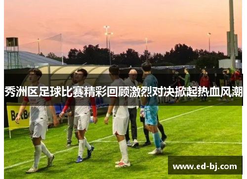 秀洲区足球比赛精彩回顾激烈对决掀起热血风潮