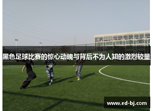 黑色足球比赛的惊心动魄与背后不为人知的激烈较量