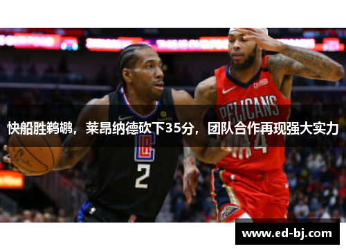 快船胜鹈鹕，莱昂纳德砍下35分，团队合作再现强大实力