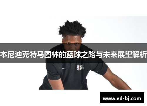 本尼迪克特马图林的篮球之路与未来展望解析