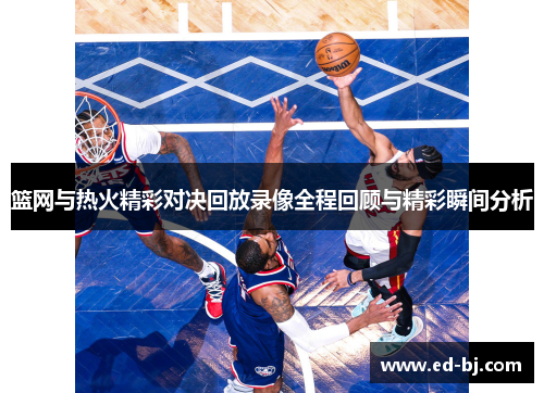 篮网与热火精彩对决回放录像全程回顾与精彩瞬间分析
