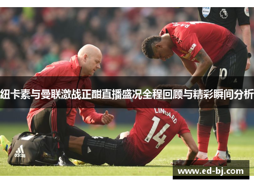 纽卡素与曼联激战正酣直播盛况全程回顾与精彩瞬间分析