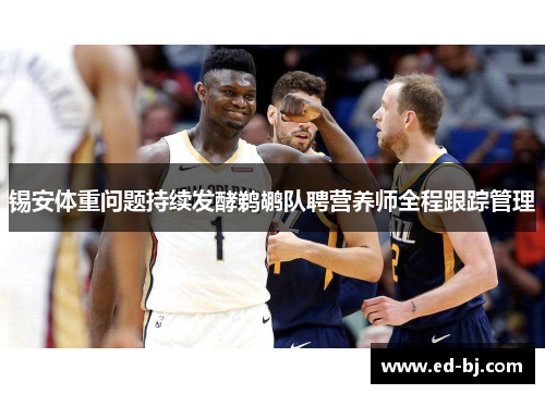 锡安体重问题持续发酵鹈鹕队聘营养师全程跟踪管理