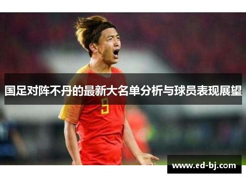 国足对阵不丹的最新大名单分析与球员表现展望