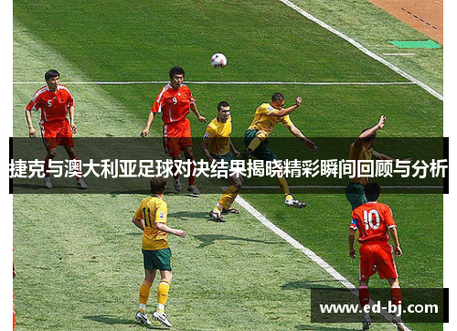 捷克与澳大利亚足球对决结果揭晓精彩瞬间回顾与分析
